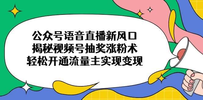 公众号语音直播新风口，揭秘视频号抽奖涨粉术，轻松开通流量主实现变现勾八项目-每天更新副业赚钱项目,副业,网创,创业者的聚集地勾八项目