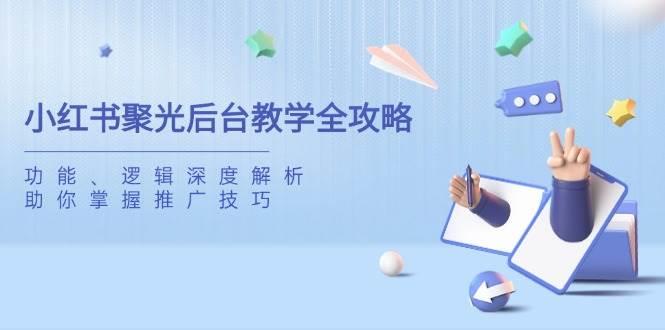 小红书聚光后台教学全攻略，功能、逻辑深度解析，助你掌握推广技巧勾八项目-每天更新副业赚钱项目,副业,网创,创业者的聚集地勾八项目