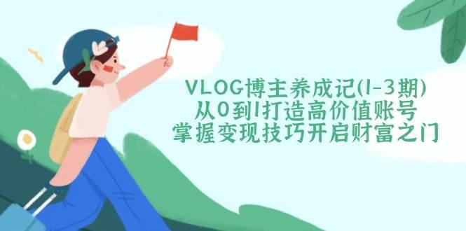 VLOG博主养成记(1-3期)从0到1打造高价值账号，掌握变现技巧开启财富之门勾八项目-每天更新副业赚钱项目,副业,网创,创业者的聚集地勾八项目