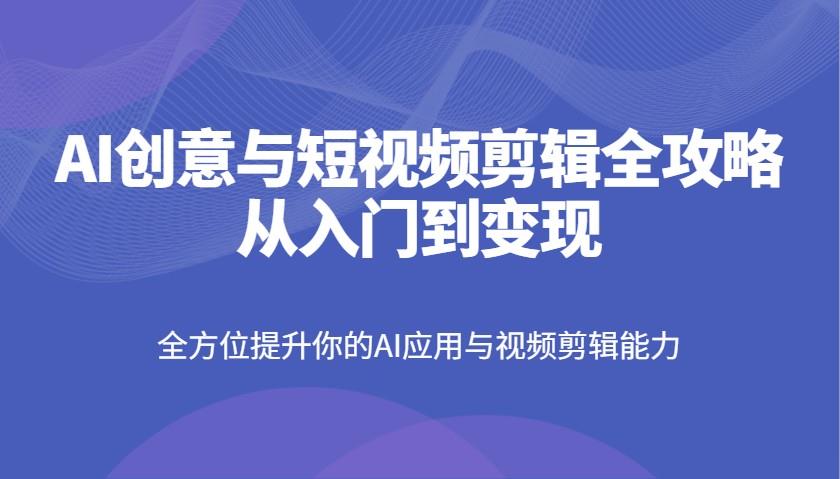 AI创意与短视频剪辑全攻略从入门到变现，全方位提升你的AI应用与视频剪辑能力勾八项目-每天更新副业赚钱项目,副业,网创,创业者的聚集地勾八项目