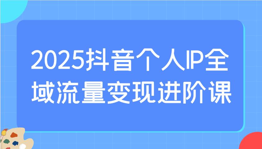 2025抖音个人IP全域流量变现进阶课：选爆品、抖音付费投流、千川投流实操及优化等勾八项目-每天更新副业赚钱项目,副业,网创,创业者的聚集地勾八项目