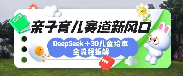 育儿赛道新风口：DeepSeek+3D绘本全流程拆解，月涨粉上W，还能培养亲子创造力勾八项目-每天更新副业赚钱项目,副业,网创,创业者的聚集地勾八项目