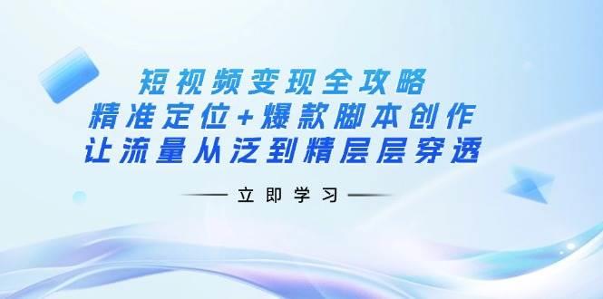 短视频变现全攻略：精准定位+爆款脚本创作，让流量从泛到精层层穿透勾八项目-每天更新副业赚钱项目,副业,网创,创业者的聚集地勾八项目