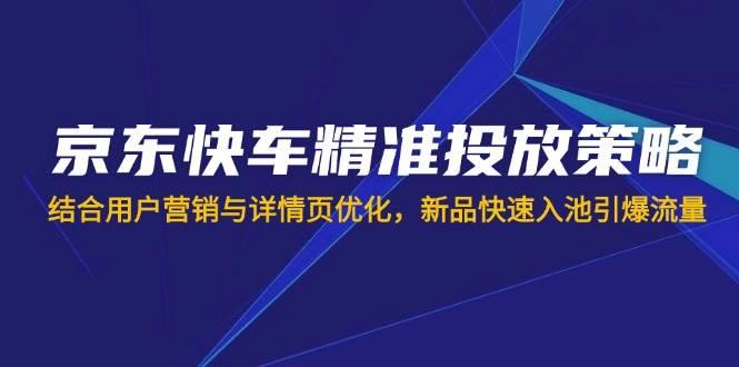 京东快车精准投放策略，结合用户营销与详情页优化，新品快速入池引爆流量勾八项目-每天更新副业赚钱项目,副业,网创,创业者的聚集地勾八项目